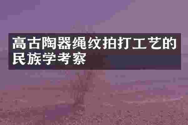 高古陶器绳纹拍打工艺的民族学考察