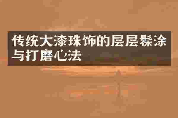 传统大漆珠饰的层层髹涂与打磨心法