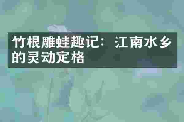 竹根雕蛙趣记：江南水乡的灵动定格
